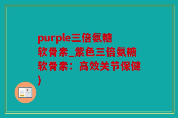 purple三倍氨糖软骨素_紫色三倍氨糖软骨素：高效关节保健)