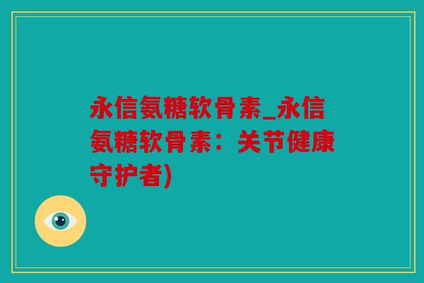 永信氨糖软骨素_永信氨糖软骨素：关节健康守护者)