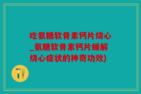 吃氨糖软骨素钙片烧心_氨糖软骨素钙片缓解烧心症状的神奇功效)