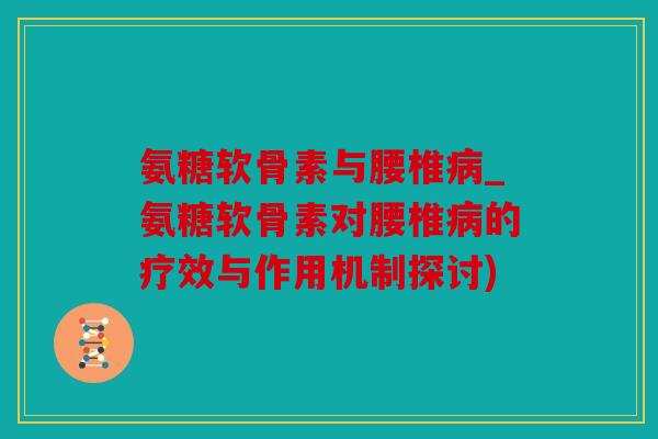 氨糖软骨素与腰椎病_氨糖软骨素对腰椎病的疗效与作用机制探讨)