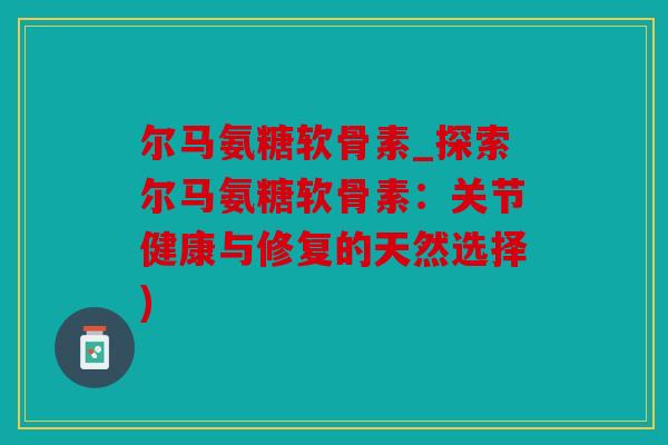 尔马氨糖软骨素_探索尔马氨糖软骨素：关节健康与修复的天然选择)