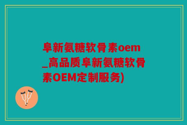 阜新氨糖软骨素oem_高品质阜新氨糖软骨素OEM定制服务)