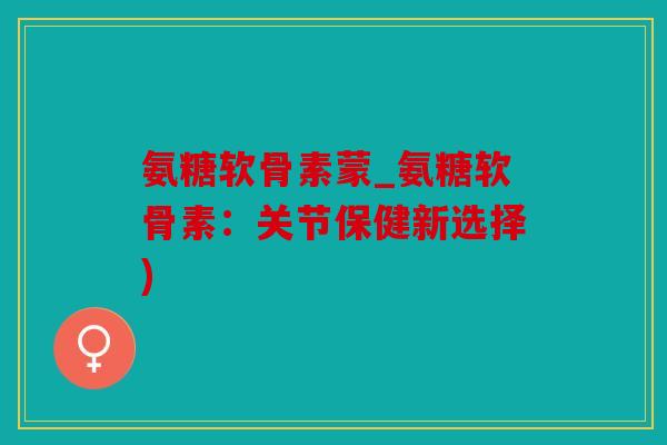 氨糖软骨素蒙_氨糖软骨素：关节保健新选择)
