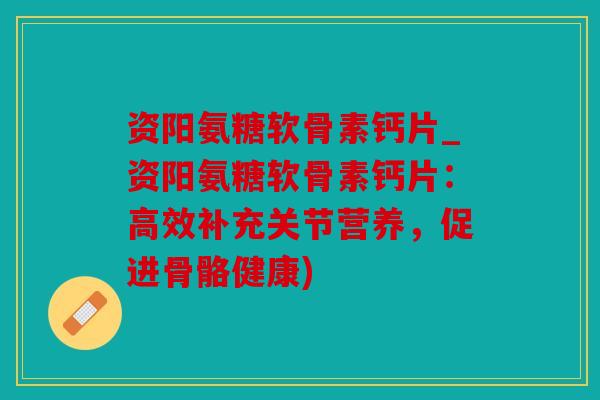 资阳氨糖软骨素钙片_资阳氨糖软骨素钙片：高效补充关节营养，促进骨骼健康)