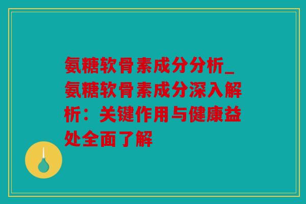 氨糖软骨素成分分析_氨糖软骨素成分深入解析：关键作用与健康益处全面了解