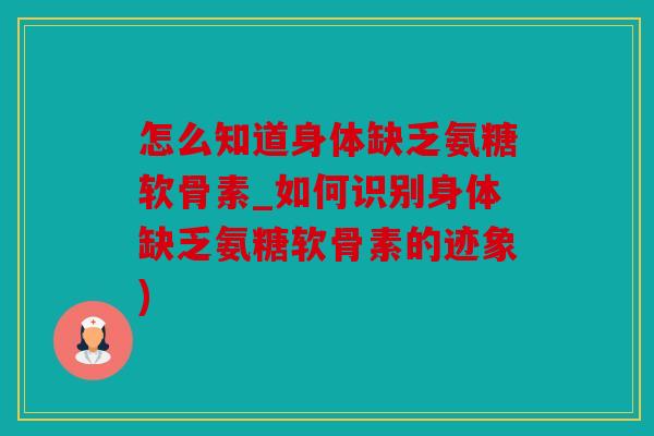 怎么知道身体缺乏氨糖软骨素_如何识别身体缺乏氨糖软骨素的迹象)