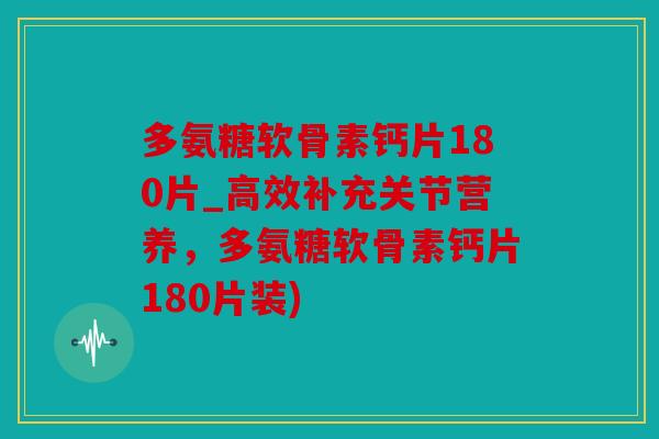 多氨糖软骨素钙片180片_高效补充关节营养，多氨糖软骨素钙片180片装)