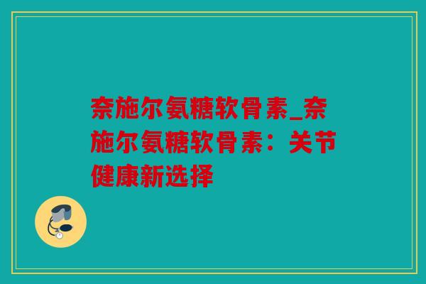 奈施尔氨糖软骨素_奈施尔氨糖软骨素：关节健康新选择