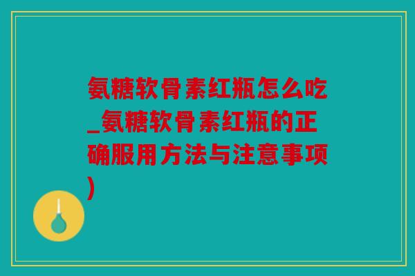 氨糖软骨素红瓶怎么吃_氨糖软骨素红瓶的正确服用方法与注意事项)