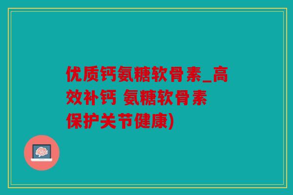 优质钙氨糖软骨素_高效补钙 氨糖软骨素 保护关节健康)