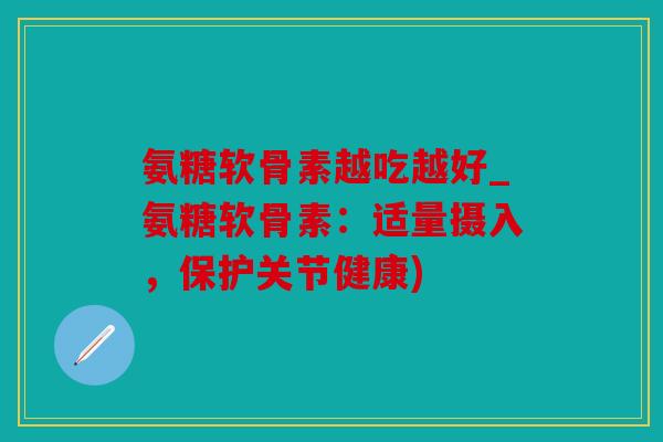 氨糖软骨素越吃越好_氨糖软骨素：适量摄入，保护关节健康)