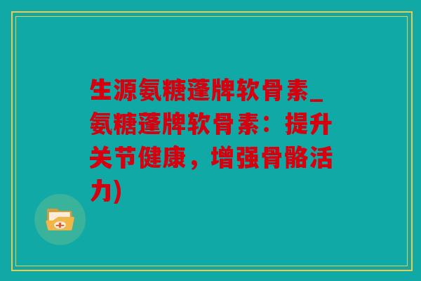 生源氨糖蓬牌软骨素_氨糖蓬牌软骨素：提升关节健康，增强骨骼活力)