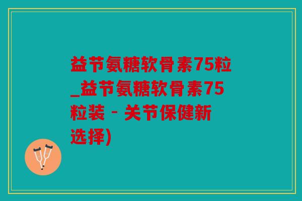 益节氨糖软骨素75粒_益节氨糖软骨素75粒装 - 关节保健新选择)