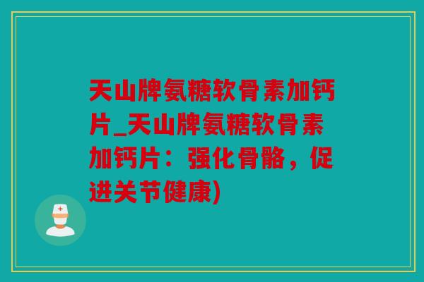 天山牌氨糖软骨素加钙片_天山牌氨糖软骨素加钙片：强化骨骼，促进关节健康)
