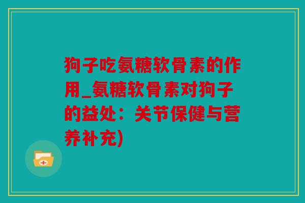 狗子吃氨糖软骨素的作用_氨糖软骨素对狗子的益处：关节保健与营养补充)