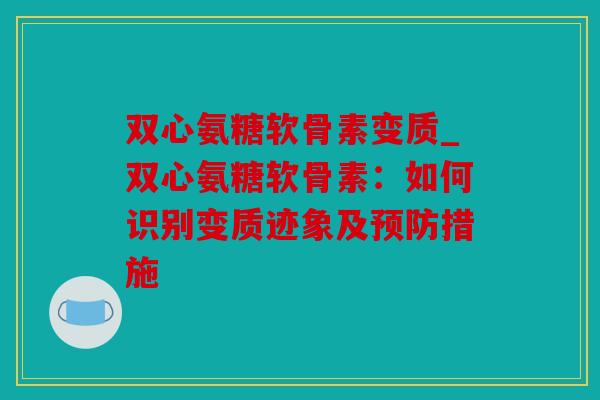 双心氨糖软骨素变质_双心氨糖软骨素：如何识别变质迹象及预防措施
