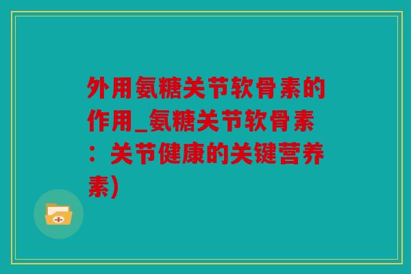 外用氨糖关节软骨素的作用_氨糖关节软骨素：关节健康的关键营养素)