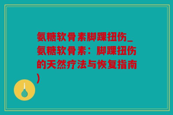 氨糖软骨素脚踝扭伤_氨糖软骨素：脚踝扭伤的天然疗法与恢复指南)