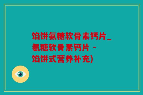馅饼氨糖软骨素钙片_氨糖软骨素钙片 - 馅饼式营养补充)