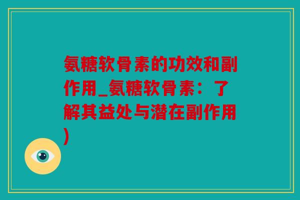 氨糖软骨素的功效和副作用_氨糖软骨素：了解其益处与潜在副作用)