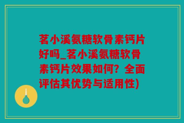 茗小溪氨糖软骨素钙片好吗_茗小溪氨糖软骨素钙片效果如何？全面评估其优势与适用性)