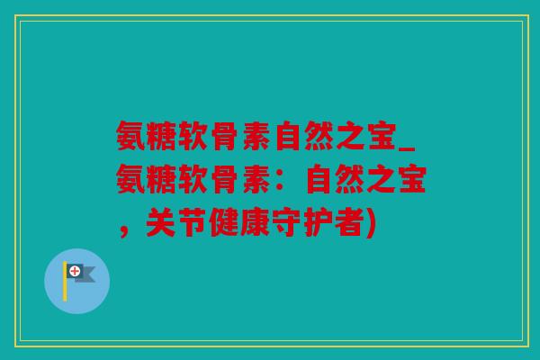 氨糖软骨素自然之宝_氨糖软骨素：自然之宝，关节健康守护者)