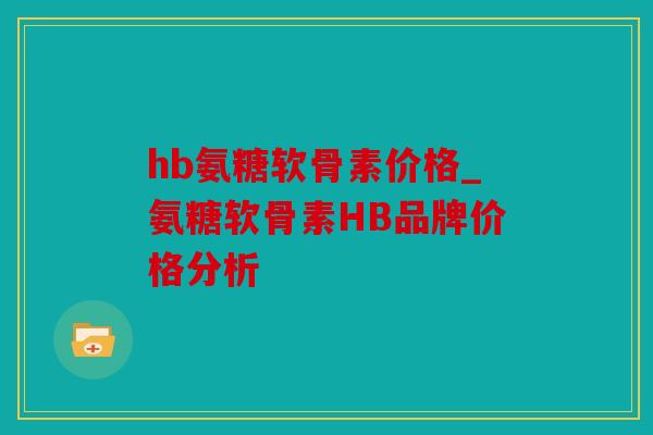 hb氨糖软骨素价格_氨糖软骨素HB品牌价格分析