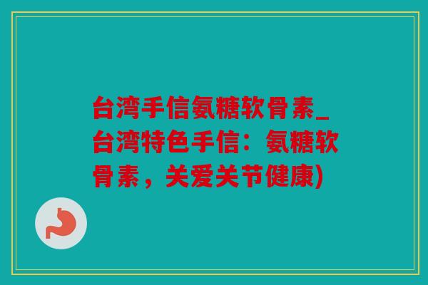台湾手信氨糖软骨素_台湾特色手信：氨糖软骨素，关爱关节健康)