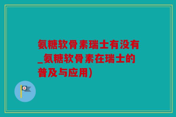 氨糖软骨素瑞士有没有_氨糖软骨素在瑞士的普及与应用)