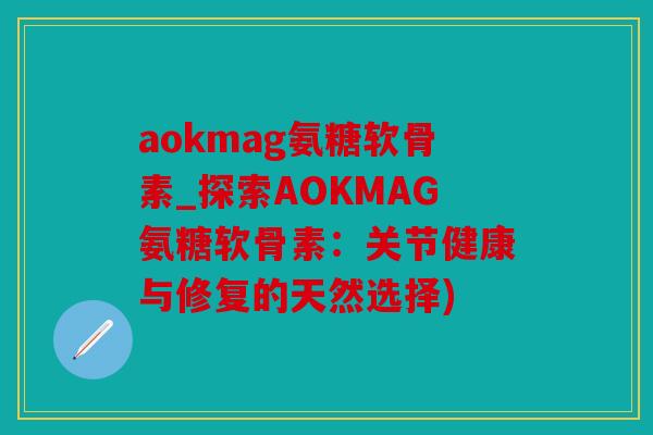 aokmag氨糖软骨素_探索AOKMAG氨糖软骨素：关节健康与修复的天然选择)