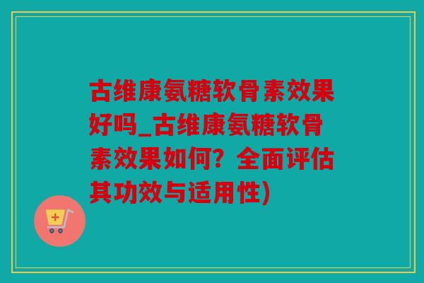 古维康氨糖软骨素效果好吗_古维康氨糖软骨素效果如何？全面评估其功效与适用性)