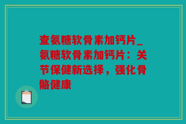 查氨糖软骨素加钙片_氨糖软骨素加钙片：关节保健新选择，强化骨骼健康