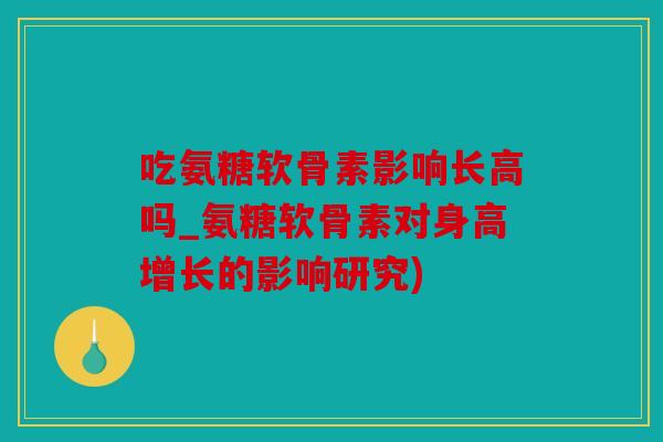 吃氨糖软骨素影响长高吗_氨糖软骨素对身高增长的影响研究)