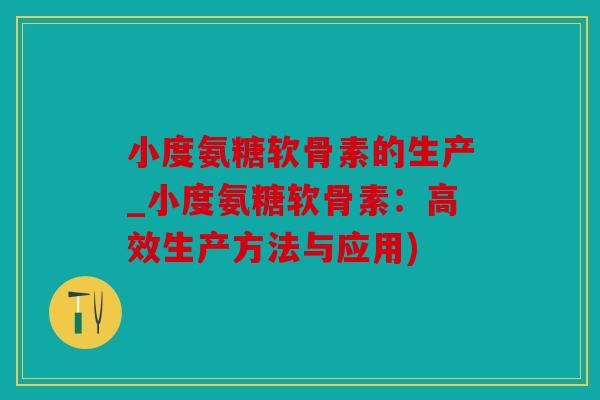 小度氨糖软骨素的生产_小度氨糖软骨素：高效生产方法与应用)