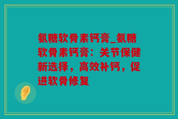 氨糖软骨素钙膏_氨糖软骨素钙膏：关节保健新选择，高效补钙，促进软骨修复