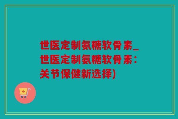世医定制氨糖软骨素_世医定制氨糖软骨素：关节保健新选择)
