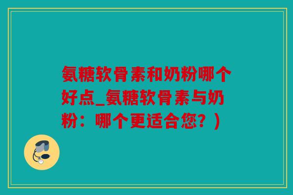 氨糖软骨素和奶粉哪个好点_氨糖软骨素与奶粉：哪个更适合您？)