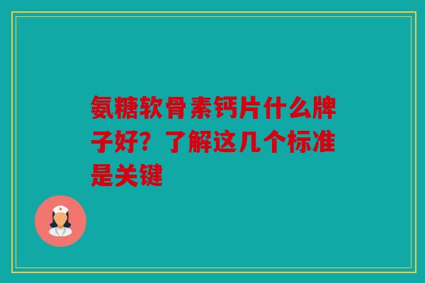 氨糖软骨素钙片什么牌子好？了解这几个标准是关键
