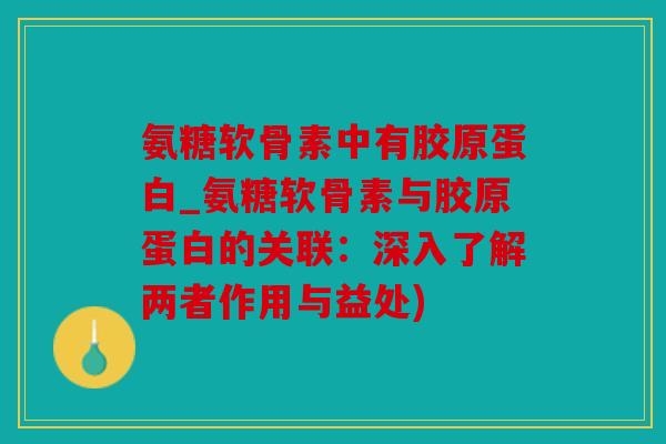 氨糖软骨素中有胶原蛋白_氨糖软骨素与胶原蛋白的关联：深入了解两者作用与益处)