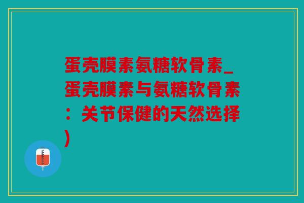 蛋壳膜素氨糖软骨素_蛋壳膜素与氨糖软骨素：关节保健的天然选择)
