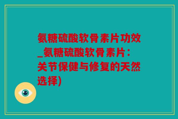 氨糖硫酸软骨素片功效_氨糖硫酸软骨素片：关节保健与修复的天然选择)