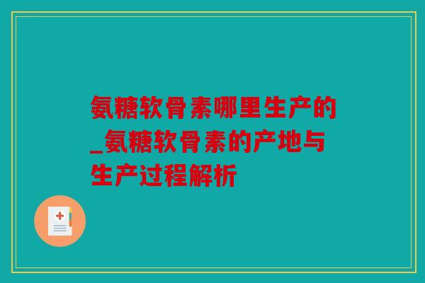 氨糖软骨素哪里生产的_氨糖软骨素的产地与生产过程解析