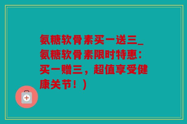 氨糖软骨素买一送三_氨糖软骨素限时特惠：买一赠三，超值享受健康关节！)