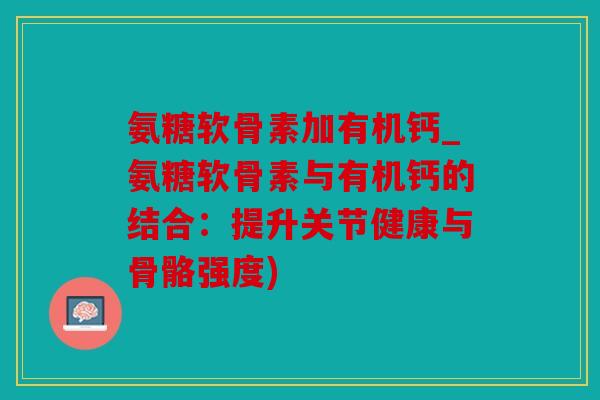 氨糖软骨素加有机钙_氨糖软骨素与有机钙的结合：提升关节健康与骨骼强度)