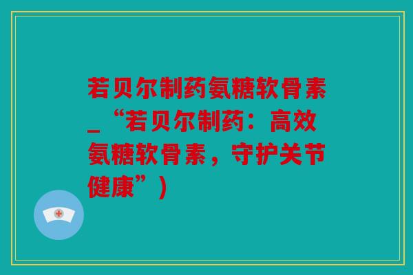 若贝尔制药氨糖软骨素_“若贝尔制药：高效氨糖软骨素，守护关节健康”)
