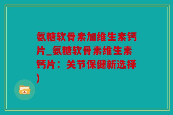 氨糖软骨素加维生素钙片_氨糖软骨素维生素钙片：关节保健新选择)