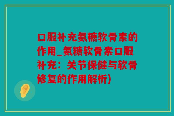 口服补充氨糖软骨素的作用_氨糖软骨素口服补充：关节保健与软骨修复的作用解析)