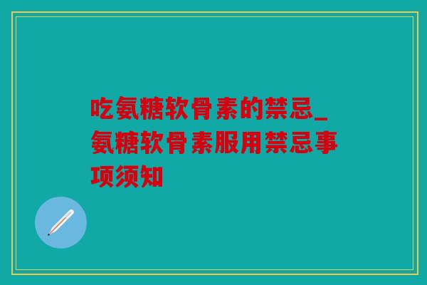 吃氨糖软骨素的禁忌_氨糖软骨素服用禁忌事项须知