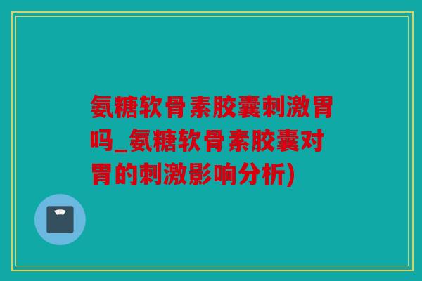 氨糖软骨素胶囊刺激胃吗_氨糖软骨素胶囊对胃的刺激影响分析)