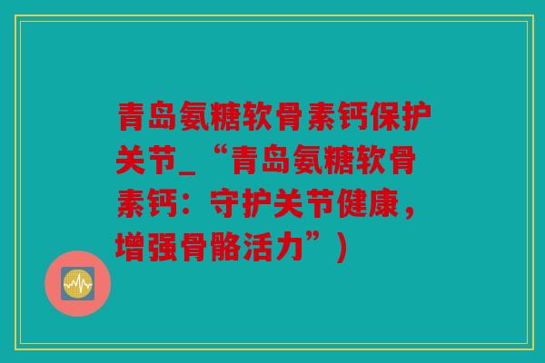 青岛氨糖软骨素钙保护关节_“青岛氨糖软骨素钙：守护关节健康，增强骨骼活力”)